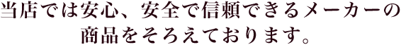 当店では安心、安全で信頼できるメーカーの商品をそろえております。