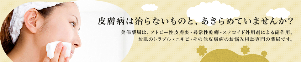 皮膚病は治らないものと、あきらめていませんか？美保薬局は、アトピー性皮膚炎・ステロイド外用剤による副作用、お肌のトラブル・ニキビ・その他皮膚病のお悩み相談専門の薬局です。